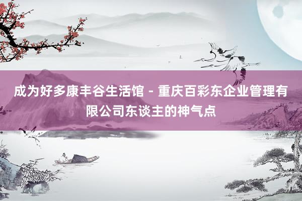 成为好多康丰谷生活馆 - 重庆百彩东企业管理有限公司东谈主的神气点