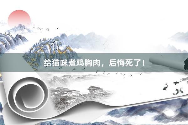 给猫咪煮鸡胸肉,后悔死了!