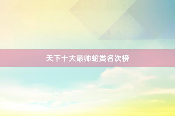 天下十大最帅蛇类名次榜