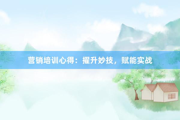营销培训心得：擢升妙技，赋能实战